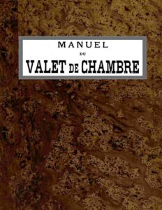 Manuel du Valet de Chambre / Contenant des indications sur la tenue, le langage, le service de table et des appartements, le soin des parquets, de l&rsquo;argenterie, des cuivres, etc., la manière de recevoir et de répondre à la porte, etc., etc., couverture du livre